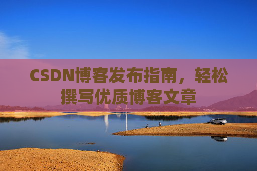 CSDN博客发布指南,轻松撰写优质博客文章